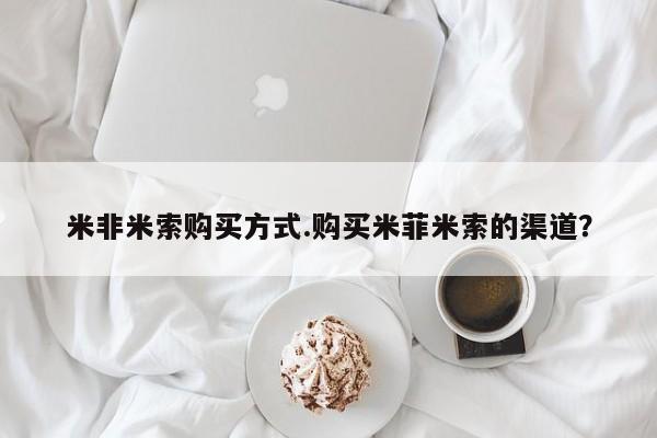 米非司酮片打胎药网店米非米索购买方式.购买米菲米索的渠道？