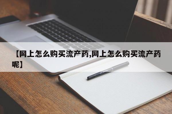 米非司酮片打胎药网店【网上怎么购买流产药,网上怎么购买流产药呢】