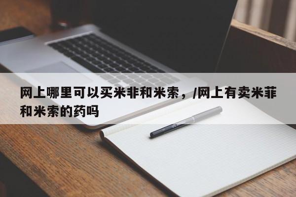 米非司酮片打胎药网店网上哪里可以买米非和米索，/网上有卖米菲和米索的药吗