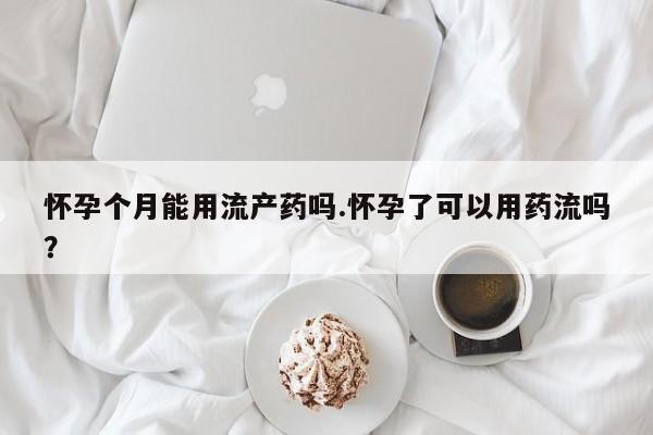 米非司酮片打胎药网店怀孕个月能用流产药吗.怀孕了可以用药流吗？
