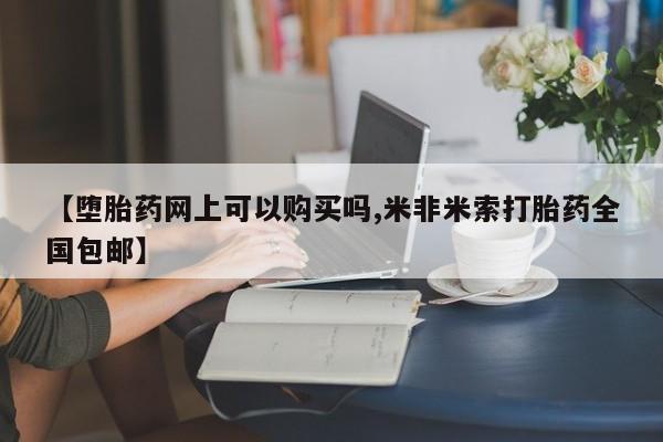 米非司酮片打胎药网店【堕胎药网上可以购买吗,米非米索打胎药全国包邮】