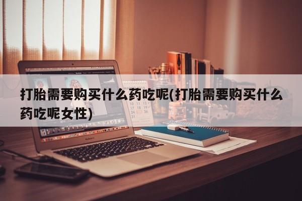 米非司酮片打胎药网店打胎需要购买什么药吃呢(打胎需要购买什么药吃呢女性)
