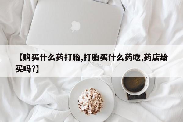 米非司酮片打胎药网店【购买什么药打胎,打胎买什么药吃,药店给买吗?】