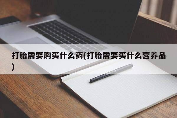 米非司酮片打胎药网店打胎需要购买什么药(打胎需要买什么营养品)