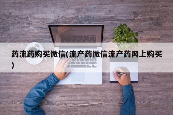 米非司酮片打胎药网店药流药购买微信(流产药微信流产药网上购买)