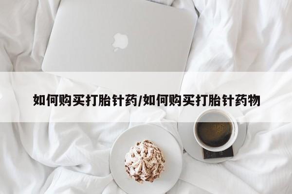 米非司酮片打胎药网店如何购买打胎针药/如何购买打胎针药物