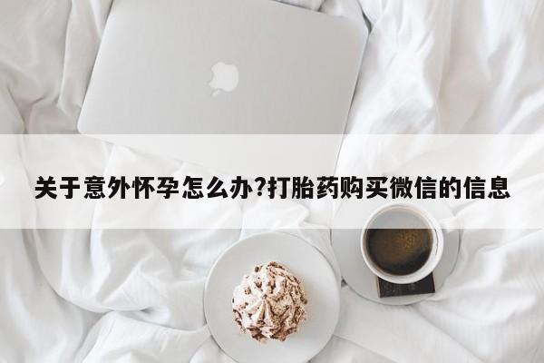 米非司酮片打胎药网店关于意外怀孕怎么办?打胎药购买微信的信息