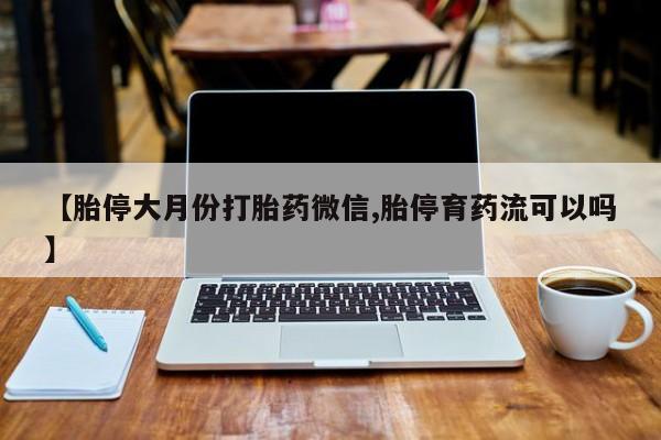 米非司酮片打胎药网店【胎停大月份打胎药微信,胎停育药流可以吗】