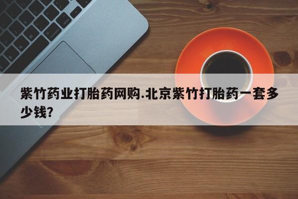 米非司酮片打胎药网店紫竹药业打胎药网购.北京紫竹打胎药一套多少钱？