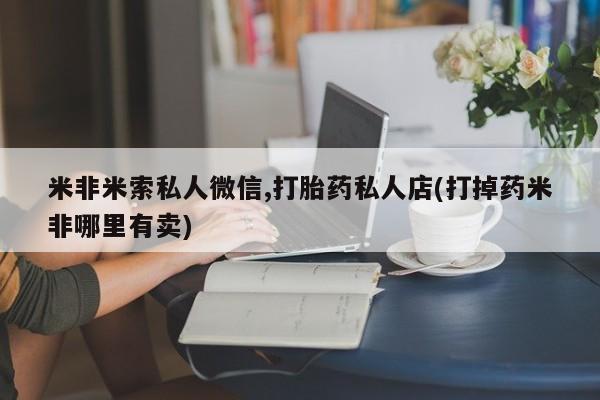 米非司酮片打胎药网店米非米索私人微信,打胎药私人店(打掉药米非哪里有卖)